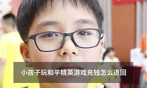 小孩子玩和平精英充钱怎么要回来_小孩玩和